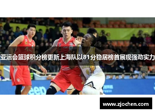 亚运会篮球积分榜更新上海队以81分稳居榜首展现强劲实力