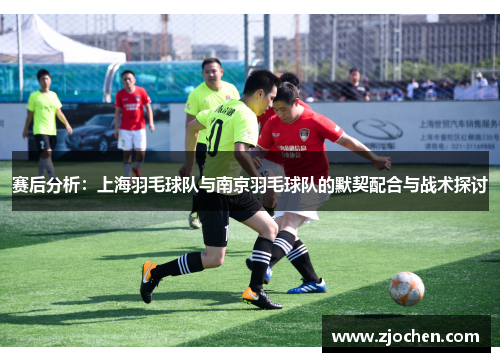 赛后分析：上海羽毛球队与南京羽毛球队的默契配合与战术探讨