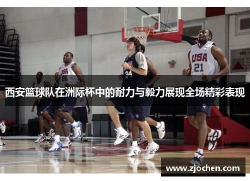 西安篮球队在洲际杯中的耐力与毅力展现全场精彩表现