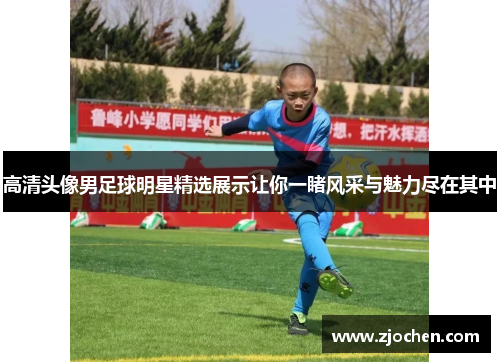 高清头像男足球明星精选展示让你一睹风采与魅力尽在其中