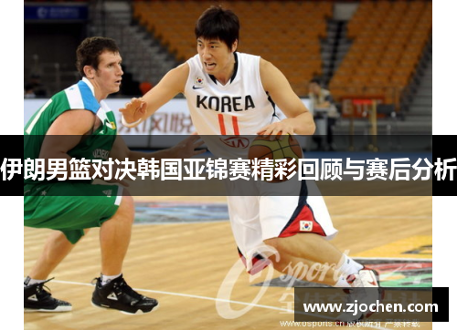 伊朗男篮对决韩国亚锦赛精彩回顾与赛后分析