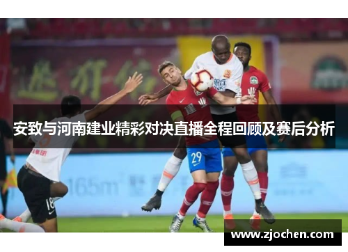 安致与河南建业精彩对决直播全程回顾及赛后分析