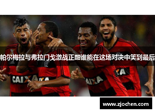 帕尔梅拉与弗拉门戈激战正酣谁能在这场对决中笑到最后