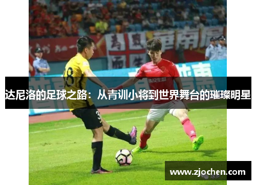 达尼洛的足球之路：从青训小将到世界舞台的璀璨明星